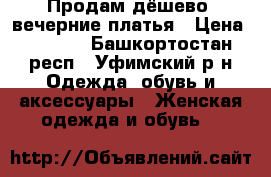 Продам дёшево  вечерние платья › Цена ­ 1 500 - Башкортостан респ., Уфимский р-н Одежда, обувь и аксессуары » Женская одежда и обувь   